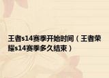 王者s14赛季开始时间（王者荣耀s14赛季多久结束）