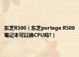 东芝R500（东芝portege R500笔记本可以换CPU吗?）