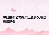 今日更新公司拖欠工资多久可以要求赔偿