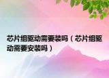 芯片组驱动需要装吗（芯片组驱动需要安装吗）