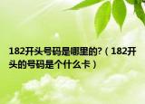 182开头号码是哪里的?（182开头的号码是个什么卡）