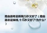 路由器老是断网几秒又好了（路由器总是掉线,十几秒又好了!为什么?）