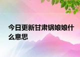 今日更新甘肃锅娘娘什么意思