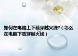 如何在电脑上下载穿越火线?（怎么在电脑下载穿越火线）