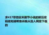 求417翠微居未删节小说的解压密码谁知道呢告诉我从别人网盘下载的
