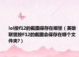lol按f12的截图保存在哪里（英雄联盟按F12的截图会保存在哪个文件夹?）
