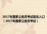 2017年国家公务员考试报名入口（2017年国家公务员考试）
