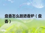 盘香怎么放进香炉（盘香）