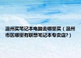 温州买笔记本电脑去哪里买（温州市区哪里有联想笔记本专卖店?）