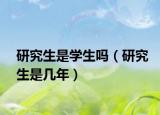 研究生是学生吗（研究生是几年）