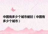 中国有多少个城市被封（中国有多少个城市）