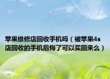 苹果维修店回收手机吗（被苹果4s店回收的手机后悔了可以买回来么）