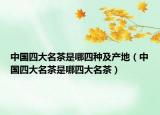 中国四大名茶是哪四种及产地（中国四大名茶是哪四大名茶）