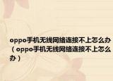 oppo手机无线网络连接不上怎么办（oppo手机无线网络连接不上怎么办）
