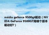 nvidia geforce 9500gt驱动（NVIDA GeForce 9500GT用哪个版本驱动好?）