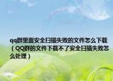 qq群里面安全扫描失败的文件怎么下载（QQ群的文件下载不了安全扫描失败怎么处理）
