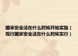 国家安全法在什么时候开始实施（现行国家安全法在什么时候实行）