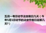 五月一号劳动节法定假日几天（今年5月1劳动节的法定节假日是那几天?）