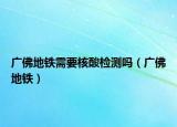 广佛地铁需要核酸检测吗（广佛地铁）