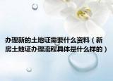 办理新的土地证需要什么资料（新房土地证办理流程具体是什么样的）