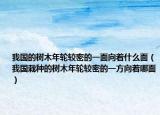 我国的树木年轮较密的一面向着什么面（我国栽种的树木年轮较密的一方向着哪面）