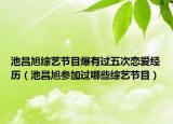 池昌旭综艺节目爆有过五次恋爱经历（池昌旭参加过哪些综艺节目）
