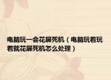 电脑玩一会花屏死机（电脑玩着玩着就花屏死机怎么处理）
