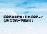 爱奇艺会员借我（谁有爱奇艺VIP会员,免费借一下谢谢啦）