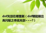 dnf光剑在哪里刷（dnf哪能刷出真闪耀之传说光剑~~~?）