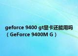 geforce 9400 gt显卡还能用吗（GeForce 9400M G）