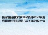 我的电脑是新梦想F2895换成WIN7系统后刚开始还可以但这几天关机很慢为什么