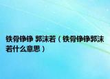 铁骨铮铮 郭沫若（铁骨铮铮郭沫若什么意思）