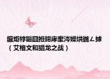 鑹炬牸鏂囧拰鐚庨緳涔嬫垬鍦ㄥ摢（艾格文和猎龙之战）