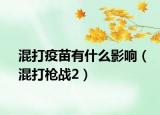 混打疫苗有什么影响（混打枪战2）