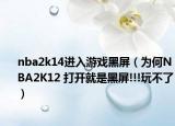 nba2k14进入游戏黑屏（为何NBA2K12 打开就是黑屏!!!玩不了）