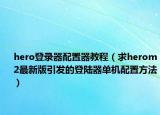 hero登录器配置器教程（求herom2最新版引发的登陆器单机配置方法）