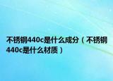 不锈钢440c是什么成分（不锈钢440c是什么材质）
