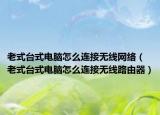 老式台式电脑怎么连接无线网络（老式台式电脑怎么连接无线路由器）