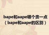 bape和aape哪个贵一点（bape和aape的区别）
