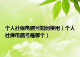 个人社保电脑号如何使用（个人社保电脑号是哪个）