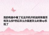我的电脑中毒了无法开机开机如何恢复系统怎么按F然后怎么办就是怎么处理xp系统了