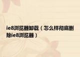 ie8浏览器卸载（怎么样彻底删除ie8浏览器）