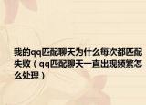 我的qq匹配聊天为什么每次都匹配失败（qq匹配聊天一直出现频繁怎么处理）