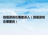 微信游戏在哪里进入（微信游戏在哪里找）