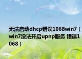 无法启动dhcp错误1068win7（win7没法开启upnp服务 错误1068）