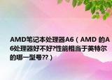 AMD笔记本处理器A6（AMD 的A6处理器好不好?性能相当于英特尔的哪一型号??）