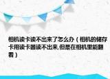 相机读卡读不出来了怎么办（相机的储存卡用读卡器读不出来,但是在相机里能翻看）