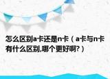 怎么区别a卡还是n卡（a卡与n卡有什么区别,哪个更好啊?）