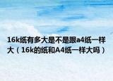 16k纸有多大是不是跟a4纸一样大（16k的纸和A4纸一样大吗）