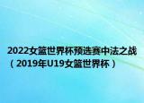 2022女篮世界杯预选赛中法之战（2019年U19女篮世界杯）